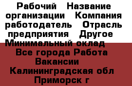 Рабочий › Название организации ­ Компания-работодатель › Отрасль предприятия ­ Другое › Минимальный оклад ­ 1 - Все города Работа » Вакансии   . Калининградская обл.,Приморск г.